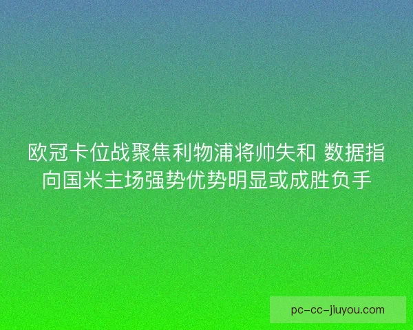 欧冠卡位战聚焦利物浦将帅失和 数据指向国米主场强势优势明显或成胜负手