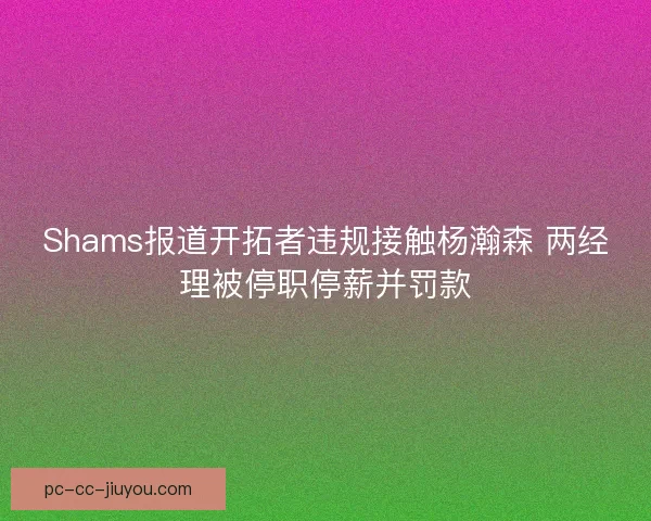 Shams报道开拓者违规接触杨瀚森 两经理被停职停薪并罚款
