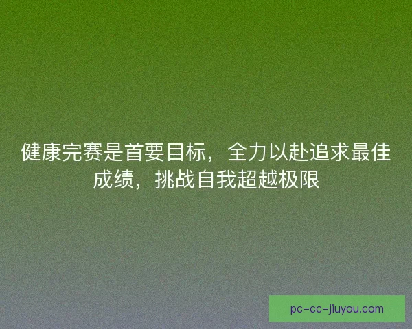 健康完赛是首要目标，全力以赴追求最佳成绩，挑战自我超越极限