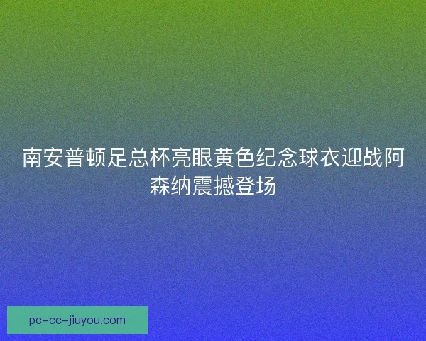 南安普顿足总杯亮眼黄色纪念球衣迎战阿森纳震撼登场