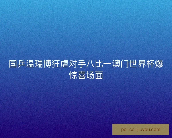 国乒温瑞博狂虐对手八比一澳门世界杯爆惊喜场面