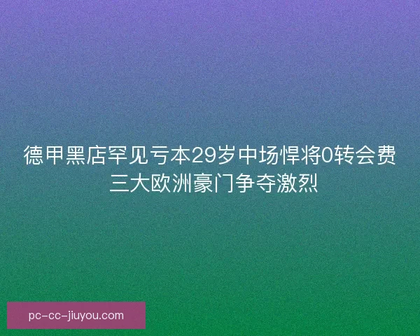 德甲黑店罕见亏本29岁中场悍将0转会费 三大欧洲豪门争夺激烈
