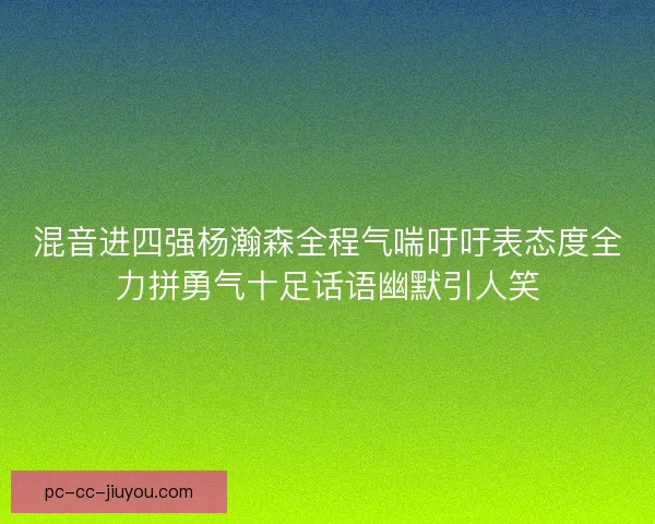 混音进四强杨瀚森全程气喘吁吁表态度全力拼勇气十足话语幽默引人笑