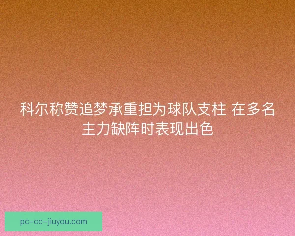 科尔称赞追梦承重担为球队支柱 在多名主力缺阵时表现出色