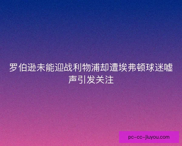 罗伯逊未能迎战利物浦却遭埃弗顿球迷嘘声引发关注