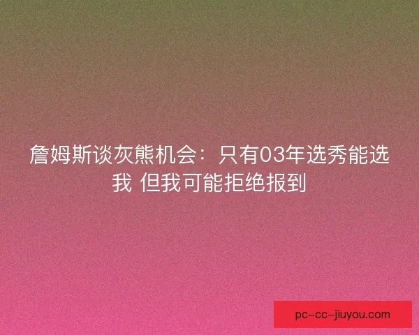 詹姆斯谈灰熊机会：只有03年选秀能选我 但我可能拒绝报到