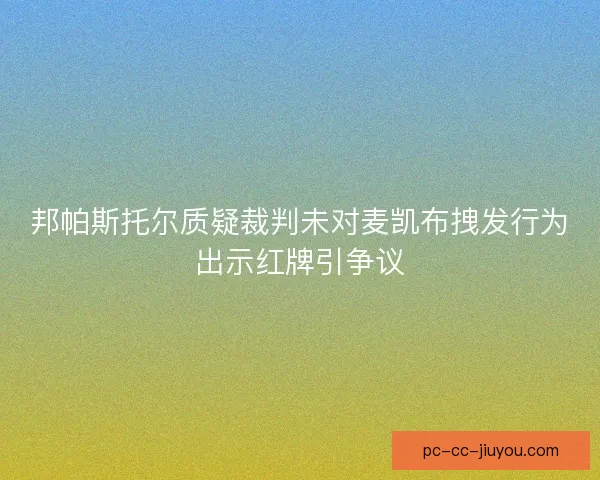 邦帕斯托尔质疑裁判未对麦凯布拽发行为出示红牌引争议