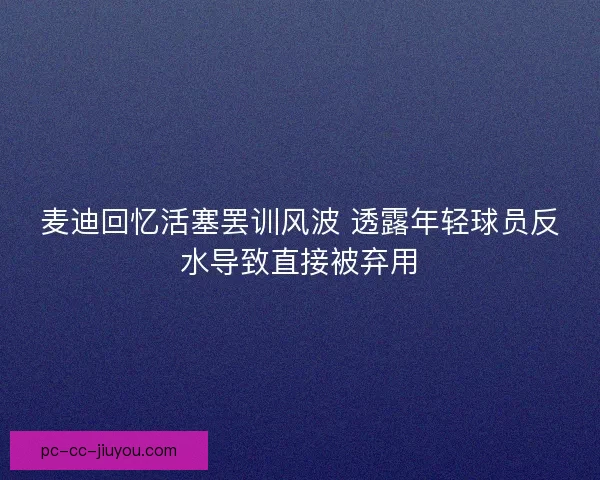 麦迪回忆活塞罢训风波 透露年轻球员反水导致直接被弃用