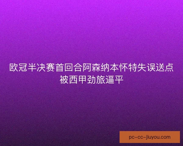 欧冠半决赛首回合阿森纳本怀特失误送点被西甲劲旅逼平