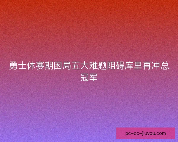 勇士休赛期困局五大难题阻碍库里再冲总冠军