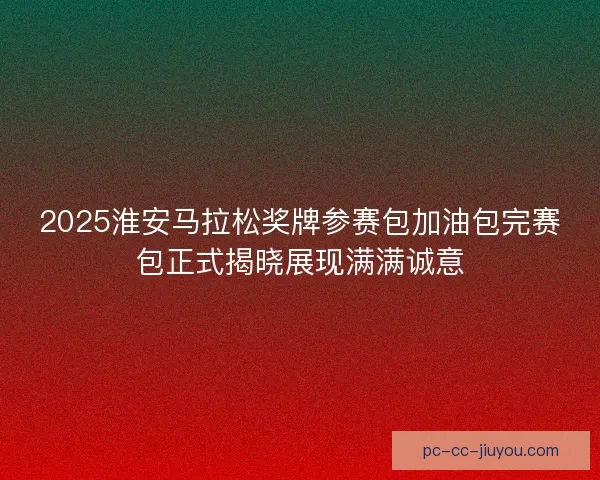 2025淮安马拉松奖牌参赛包加油包完赛包正式揭晓展现满满诚意