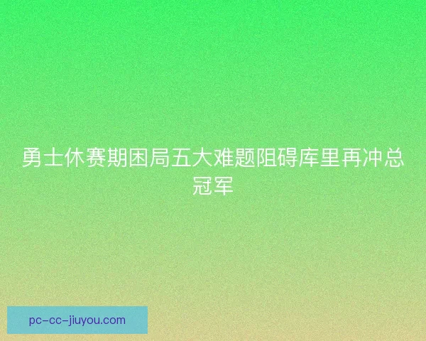 勇士休赛期困局五大难题阻碍库里再冲总冠军