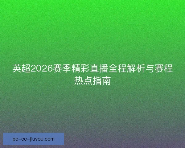 英超2026赛季精彩直播全程解析与赛程热点指南