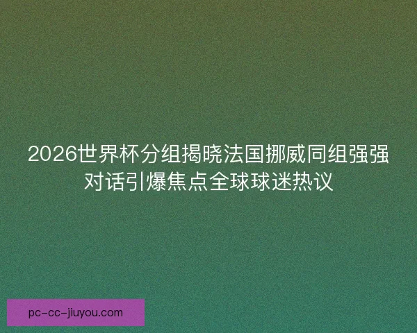 2026世界杯分组揭晓法国挪威同组强强对话引爆焦点全球球迷热议
