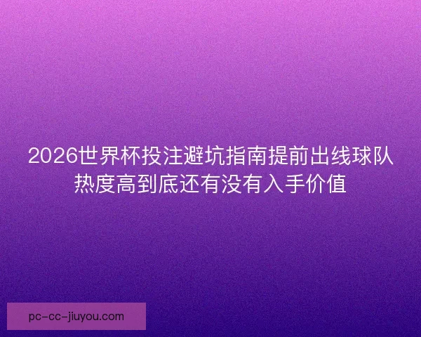 2026世界杯投注避坑指南提前出线球队热度高到底还有没有入手价值