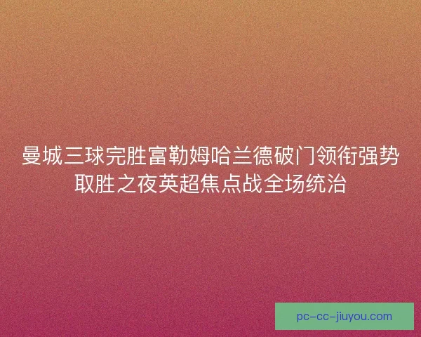 曼城三球完胜富勒姆哈兰德破门领衔强势取胜之夜英超焦点战全场统治 曼城三球完胜富勒姆哈兰德破门领衔强势取胜之夜英超焦点战全场统治