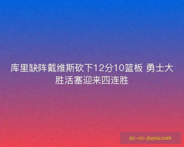库里缺阵戴维斯砍下12分10篮板 勇士大胜活塞迎来四连胜 库里缺阵戴维斯砍下12分10篮板 勇士大胜活塞迎来四连胜