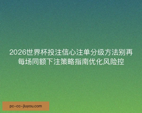 2026世界杯投注信心注单分级方法别再每场同额下注策略指南优化风险控
