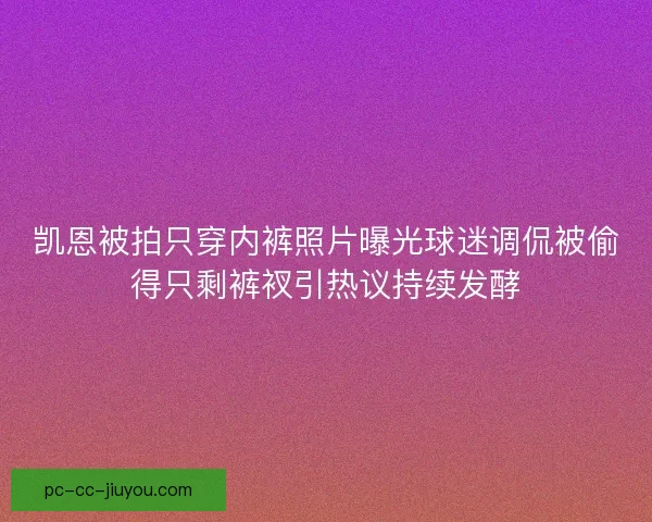 凯恩被拍只穿内裤照片曝光球迷调侃被偷得只剩裤衩引热议持续发酵