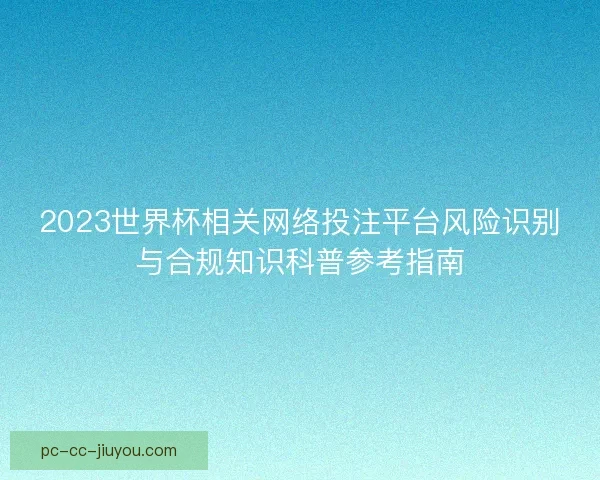2023世界杯相关网络投注平台风险识别与合规知识科普参考指南 2023世界杯相关网络投注平台风险识别与合规知识科普参考指南